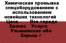 Химическая промывка спецоборудованием с использованием новейших технологий › Цена ­ 7 - Все города Бизнес » Услуги   . Ульяновская обл.,Барыш г.